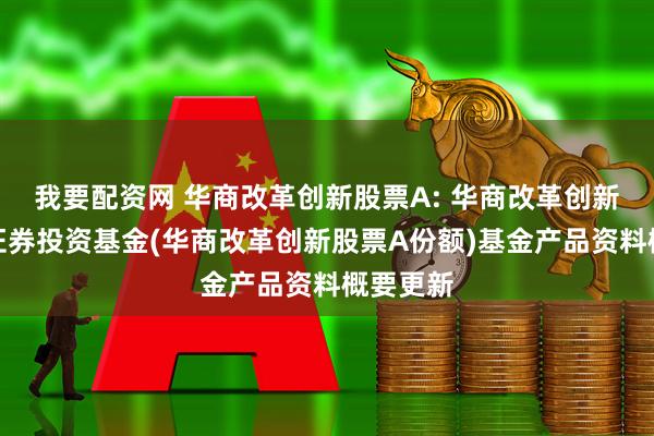 我要配资网 华商改革创新股票A: 华商改革创新股票型证券投资基金(华商改革创新股票A份额)基金产品资料概要更新