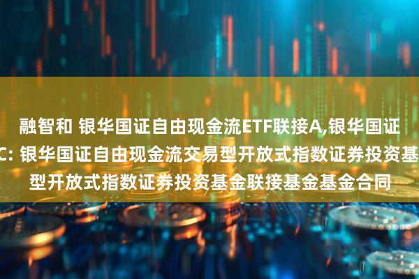 融智和 银华国证自由现金流ETF联接A,银华国证自由现金流ETF联接C: 银华国证自由现金流交易型开放式指数证券投资基金联接基金基金合同