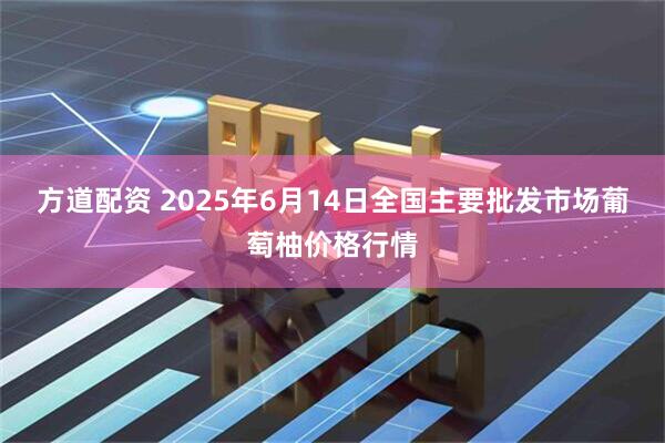 方道配资 2025年6月14日全国主要批发市场葡萄柚价格行情