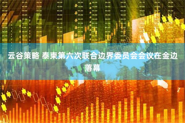 云谷策略 泰柬第六次联合边界委员会会议在金边落幕