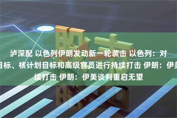泸深配 以色列伊朗发动新一轮袭击 以色列：对伊朗战略军工目标、核计划目标和高级官员进行持续打击 伊朗：伊美谈判重启无望