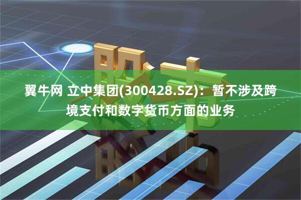 翼牛网 立中集团(300428.SZ)：暂不涉及跨境支付和数字货币方面的业务