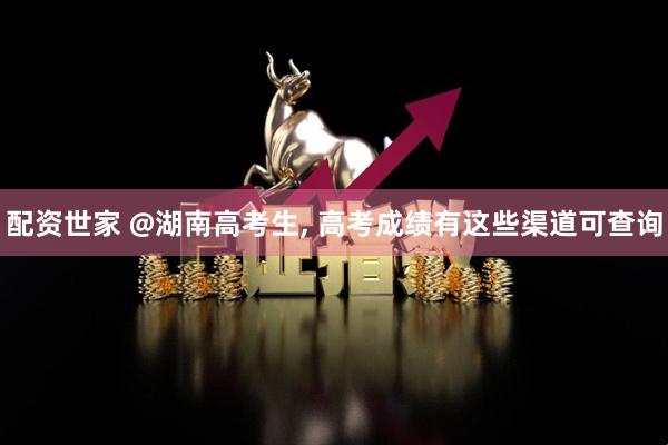 配资世家 @湖南高考生, 高考成绩有这些渠道可查询