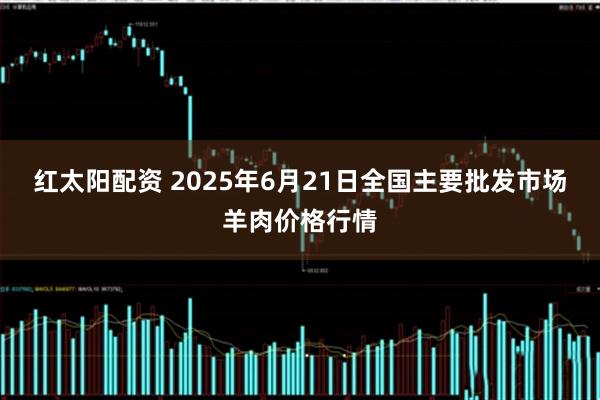 红太阳配资 2025年6月21日全国主要批发市场羊肉价格行情