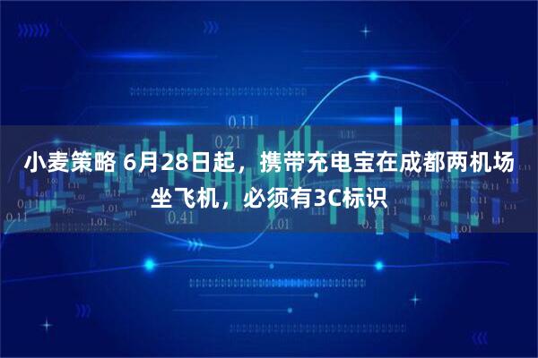 小麦策略 6月28日起，携带充电宝在成都两机场坐飞机，必须有3C标识