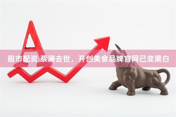 股市配资 蔡澜去世，开创美食品牌官网已变黑白