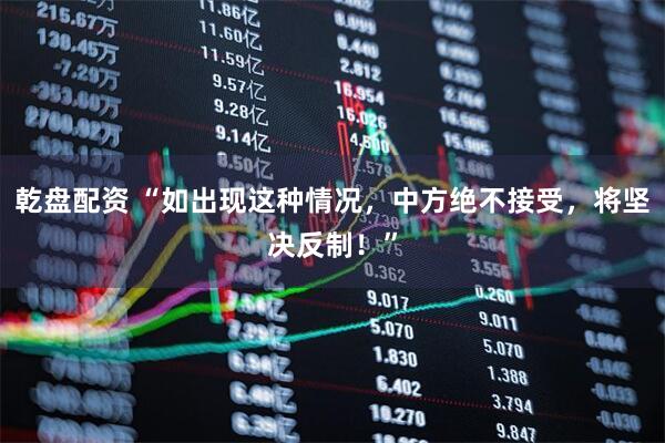 乾盘配资 “如出现这种情况，中方绝不接受，将坚决反制！”