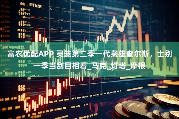 富农优配APP 灵笼第二季一代枭雄查尔斯，士别一季当刮目相看_马克_灯塔_摩根