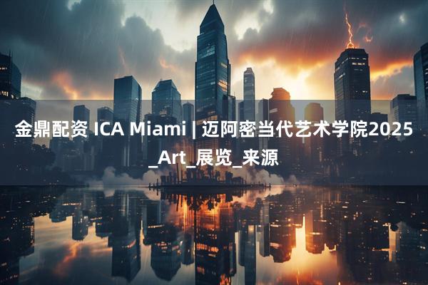 金鼎配资 ICA Miami | 迈阿密当代艺术学院2025_Art_展览_来源