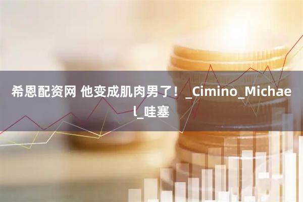 希恩配资网 他变成肌肉男了！_Cimino_Michael_哇塞