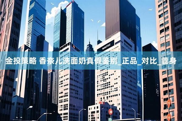 金投策略 香奈儿洗面奶真假鉴别_正品_对比_管身