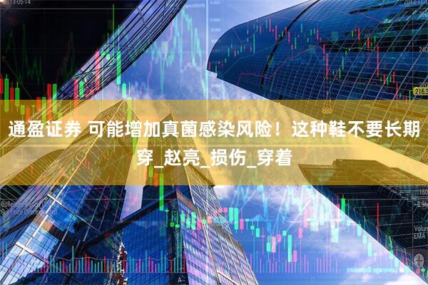 通盈证券 可能增加真菌感染风险！这种鞋不要长期穿_赵亮_损伤_穿着