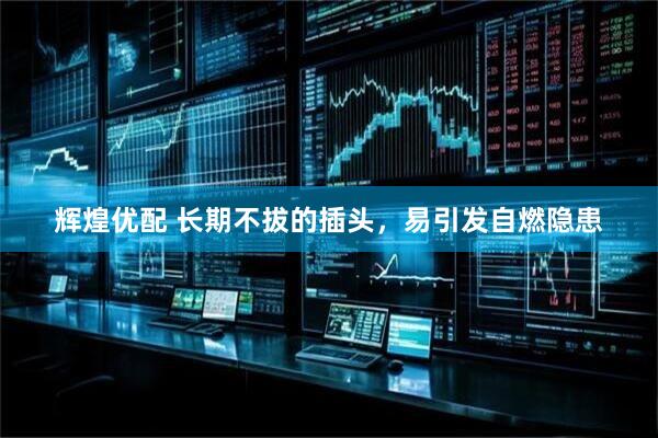 辉煌优配 长期不拔的插头，易引发自燃隐患