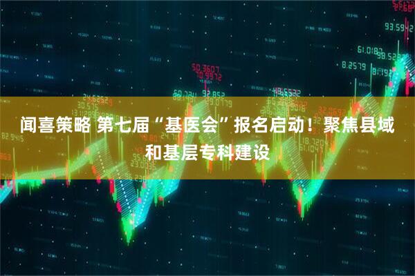 闻喜策略 第七届“基医会”报名启动！聚焦县域和基层专科建设