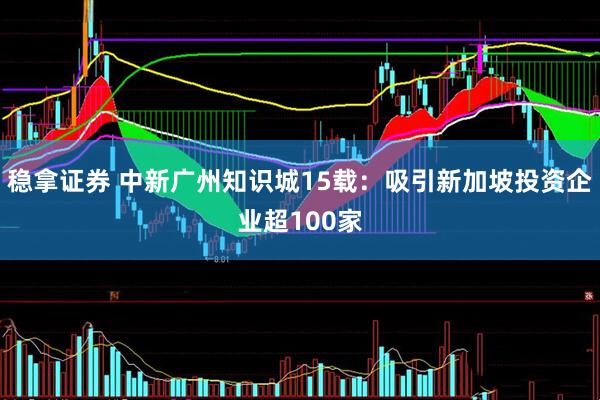 稳拿证券 中新广州知识城15载：吸引新加坡投资企业超100家