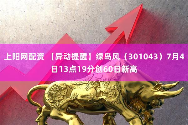 上阳网配资 【异动提醒】绿岛风（301043）7月4日13点19分创60日新高