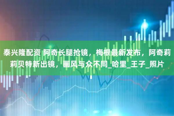 泰兴隆配资 阿奇长腿抢镜，梅根最新发布，阿奇莉莉贝特新出镜，画风与众不同_哈里_王子_照片