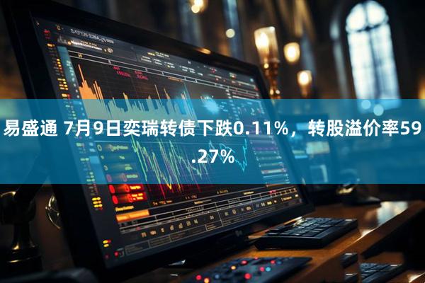 易盛通 7月9日奕瑞转债下跌0.11%，转股溢价率59.27%