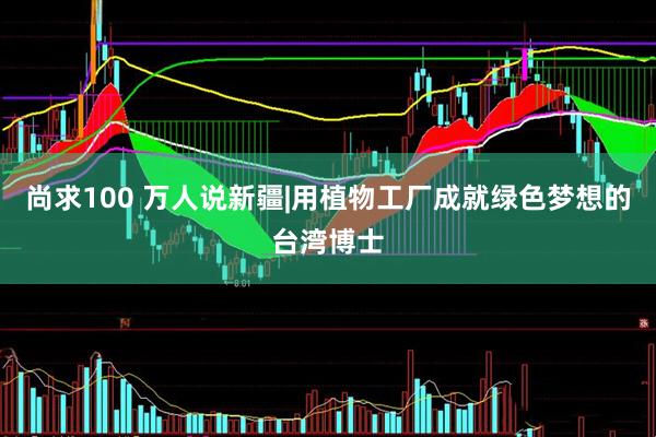 尚求100 万人说新疆|用植物工厂成就绿色梦想的台湾博士