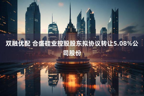 双融优配 合盛硅业控股股东拟协议转让5.08%公司股份