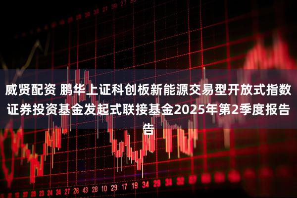 威贤配资 鹏华上证科创板新能源交易型开放式指数证券投资基金发起式联接基金2025年第2季度报告