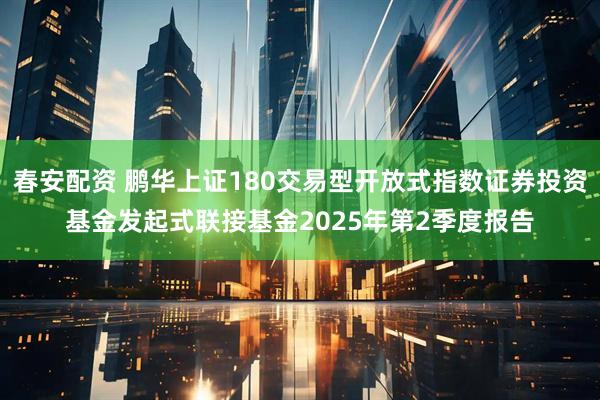 春安配资 鹏华上证180交易型开放式指数证券投资基金发起式联接基金2025年第2季度报告