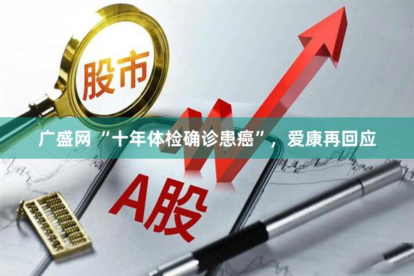 广盛网 “十年体检确诊患癌”，爱康再回应