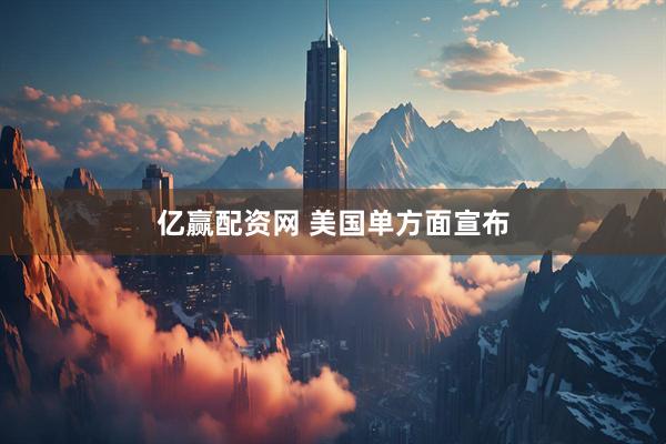 亿赢配资网 美国单方面宣布