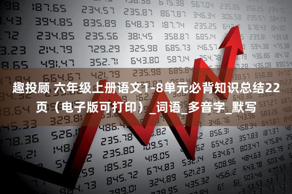 趣投顾 六年级上册语文1-8单元必背知识总结22页（电子版可打印）_词语_多音字_默写