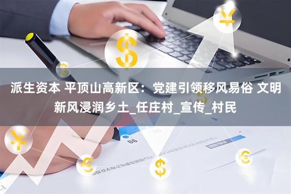 派生资本 平顶山高新区：党建引领移风易俗 文明新风浸润乡土_任庄村_宣传_村民