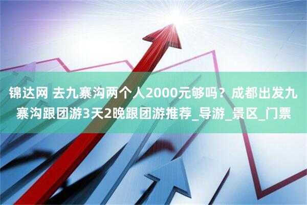 锦达网 去九寨沟两个人2000元够吗？成都出发九寨沟跟团游3天2晚跟团游推荐_导游_景区_门票