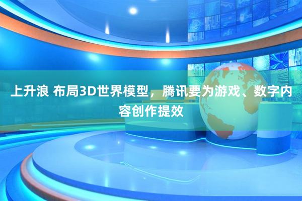 上升浪 布局3D世界模型，腾讯要为游戏、数字内容创作提效