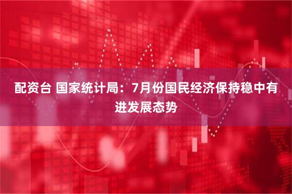配资台 国家统计局：7月份国民经济保持稳中有进发展态势
