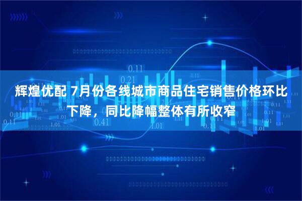 辉煌优配 7月份各线城市商品住宅销售价格环比下降，同比降幅整体有所收窄