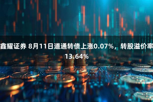 鑫耀证券 8月11日道通转债上涨0.07%，转股溢价率13.64%
