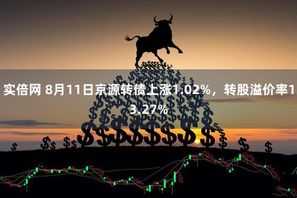 实倍网 8月11日京源转债上涨1.02%，转股溢价率13.27%
