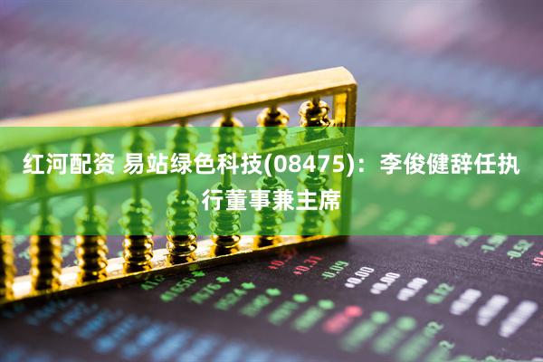红河配资 易站绿色科技(08475)：李俊健辞任执行董事兼主席