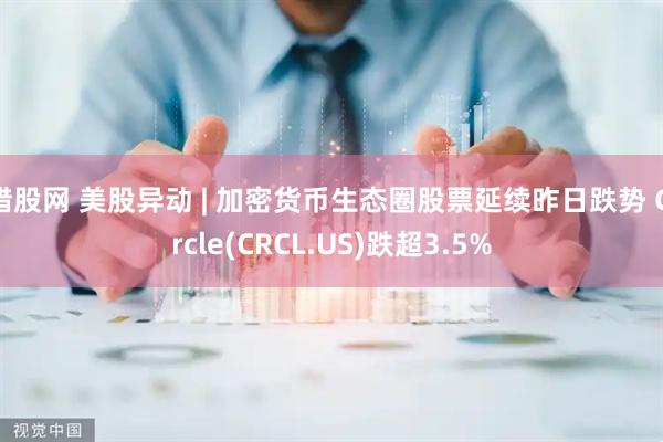 猎股网 美股异动 | 加密货币生态圈股票延续昨日跌势 Circle(CRCL.US)跌超3.5%