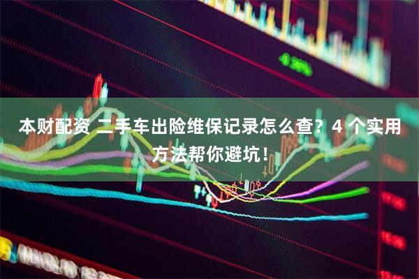 本财配资 二手车出险维保记录怎么查？4 个实用方法帮你避坑！