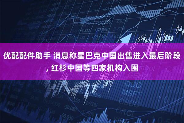 优配配件助手 消息称星巴克中国出售进入最后阶段, 红杉中国等四家机构入围
