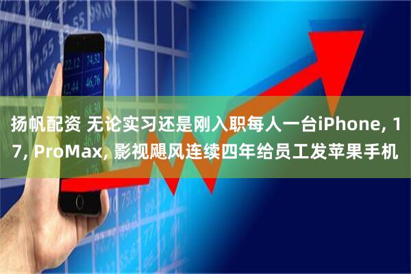 扬帆配资 无论实习还是刚入职每人一台iPhone, 17, ProMax, 影视飓风连续四年给员工发苹果手机