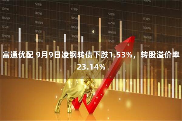 富通优配 9月9日凌钢转债下跌1.53%，转股溢价率23.14%