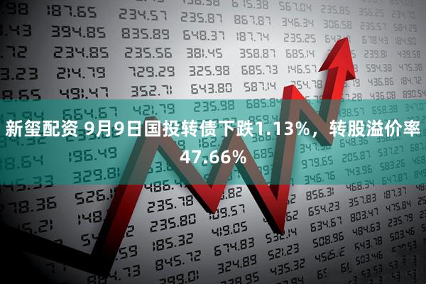 新玺配资 9月9日国投转债下跌1.13%，转股溢价率47.66%