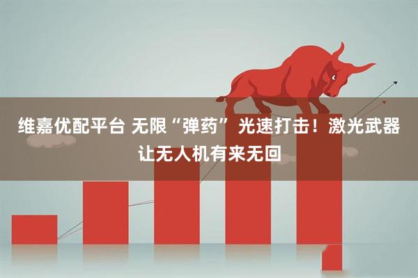 维嘉优配平台 无限“弹药” 光速打击！激光武器让无人机有来无回