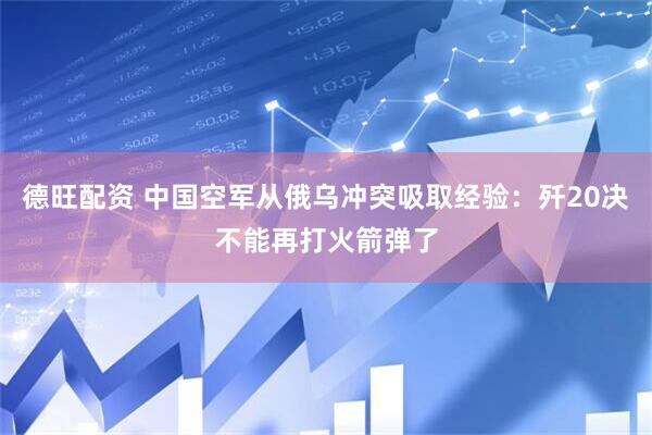 德旺配资 中国空军从俄乌冲突吸取经验：歼20决不能再打火箭弹了