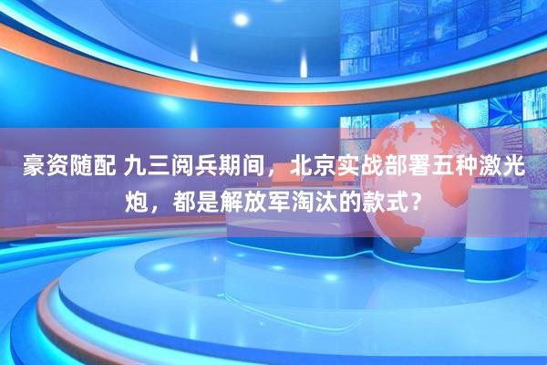 豪资随配 九三阅兵期间，北京实战部署五种激光炮，都是解放军淘汰的款式？