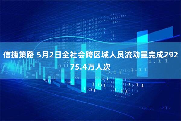 信捷策路 5月2日全社会跨区域人员流动量完成29275.4万人次