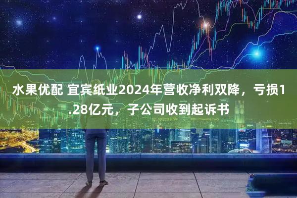 水果优配 宜宾纸业2024年营收净利双降，亏损1.28亿元，子公司收到起诉书